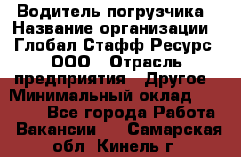 Водитель погрузчика › Название организации ­ Глобал Стафф Ресурс, ООО › Отрасль предприятия ­ Другое › Минимальный оклад ­ 25 000 - Все города Работа » Вакансии   . Самарская обл.,Кинель г.